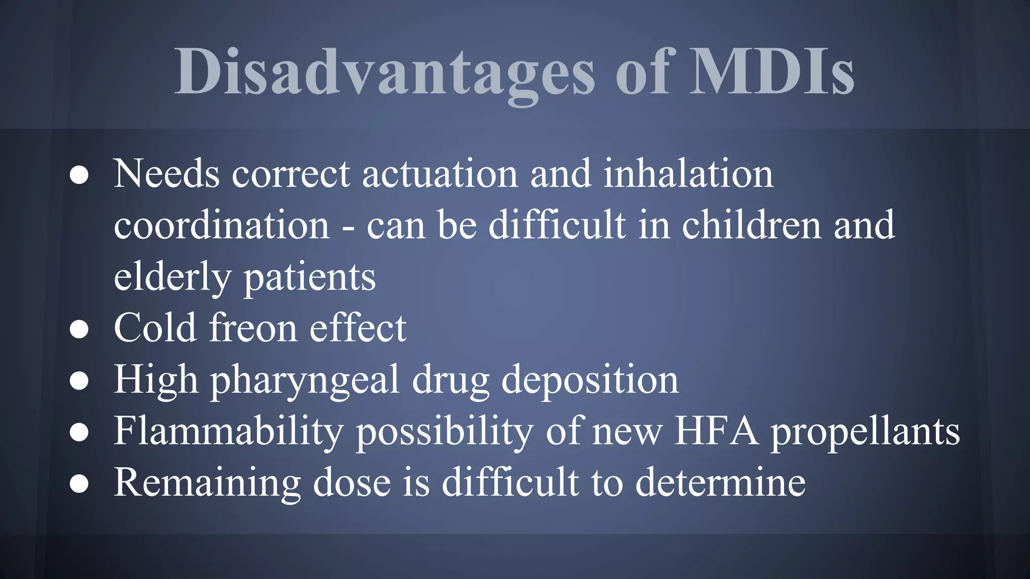 Disadvantages of MDIs
● Needs correct actuation and inhalation
coordination - can be difficult in children and
elderly patients
● Cold freon effect
● High pharyngeal drug deposition
● Flammability possibility of new HFA propellants
● Remaining dose is difficult to determine
 