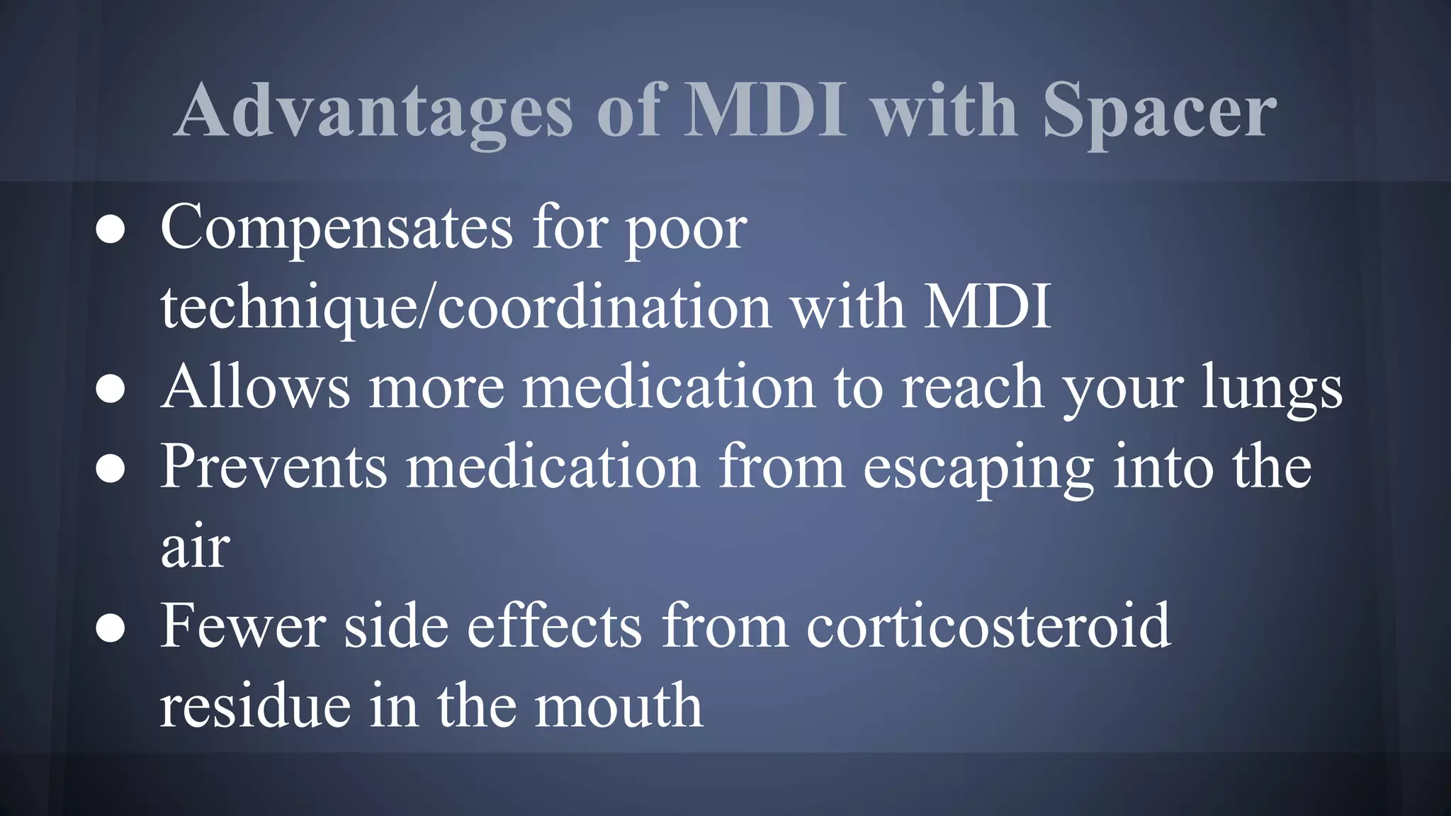 Advantages of MDI with Spacer
● Compensates for poor
technique/coordination with MDI
● Allows more medication to reach your lungs
● Prevents medication from escaping into the
air
● Fewer side effects from corticosteroid
residue in the mouth
 
