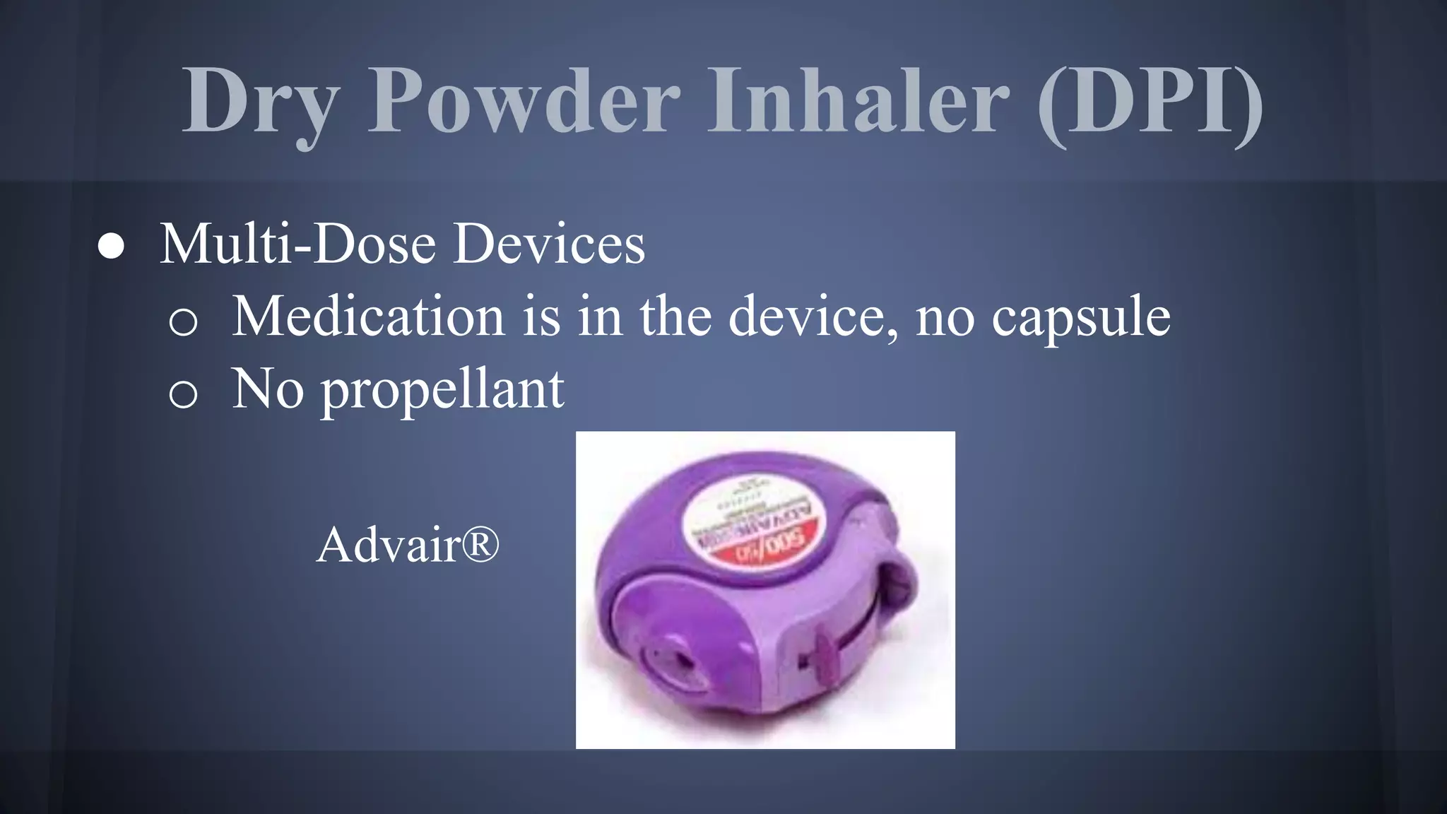 Dry Powder Inhaler (DPI)
● Multi-Dose Devices
o Medication is in the device, no capsule
o No propellant
Advair®
 