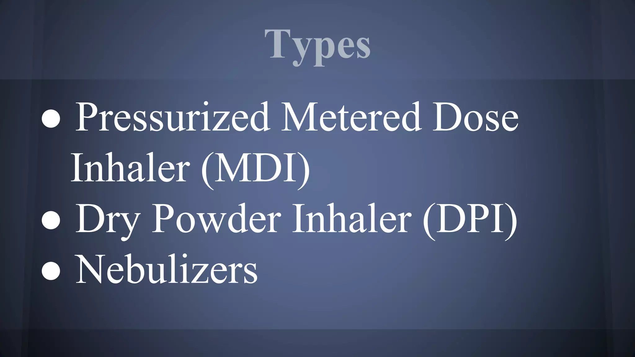 Types
● Pressurized Metered Dose
Inhaler (MDI)
● Dry Powder Inhaler (DPI)
● Nebulizers
 