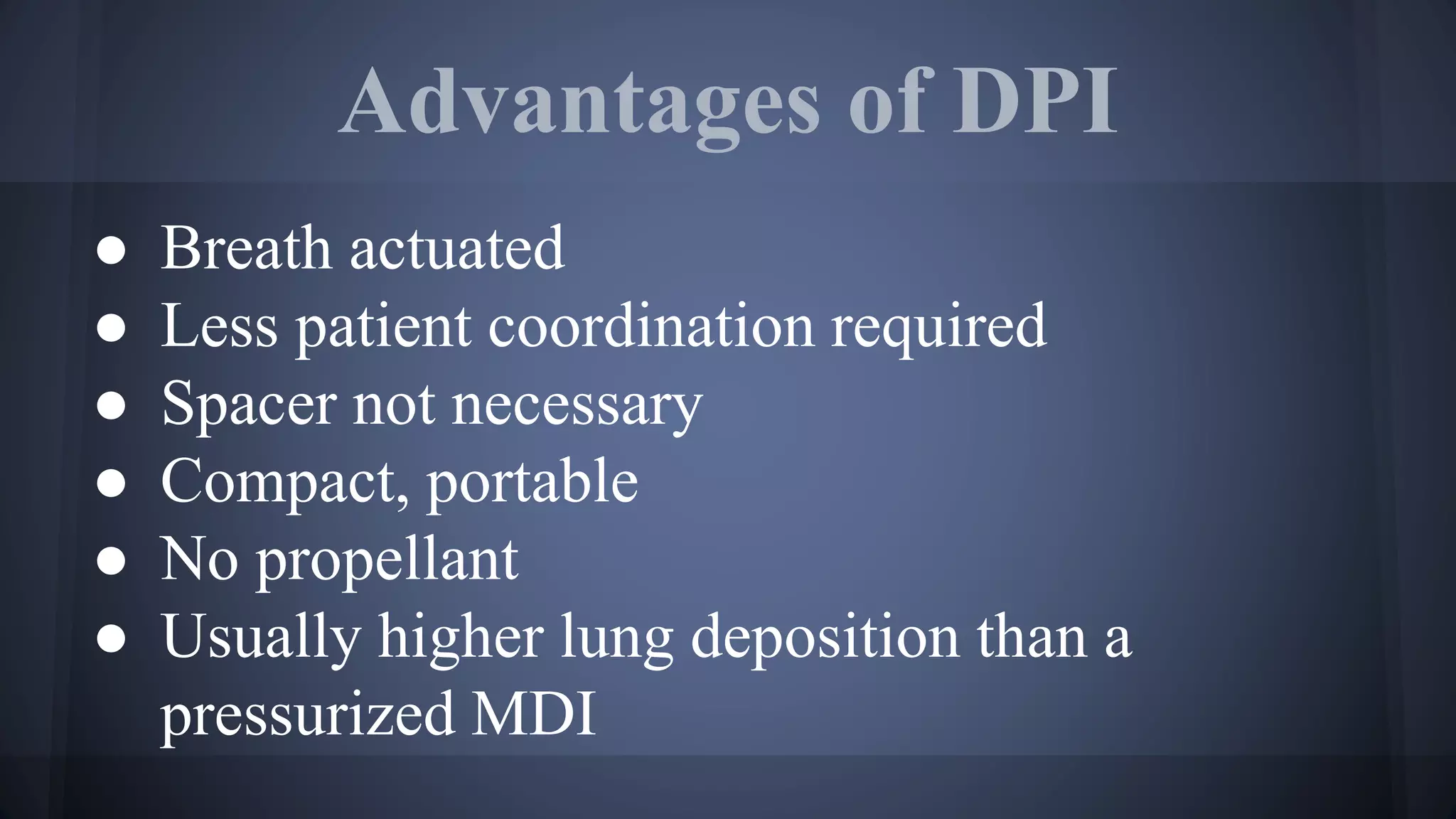 Advantages of DPI
● Breath actuated
● Less patient coordination required
● Spacer not necessary
● Compact, portable
● No propellant
● Usually higher lung deposition than a
pressurized MDI
 