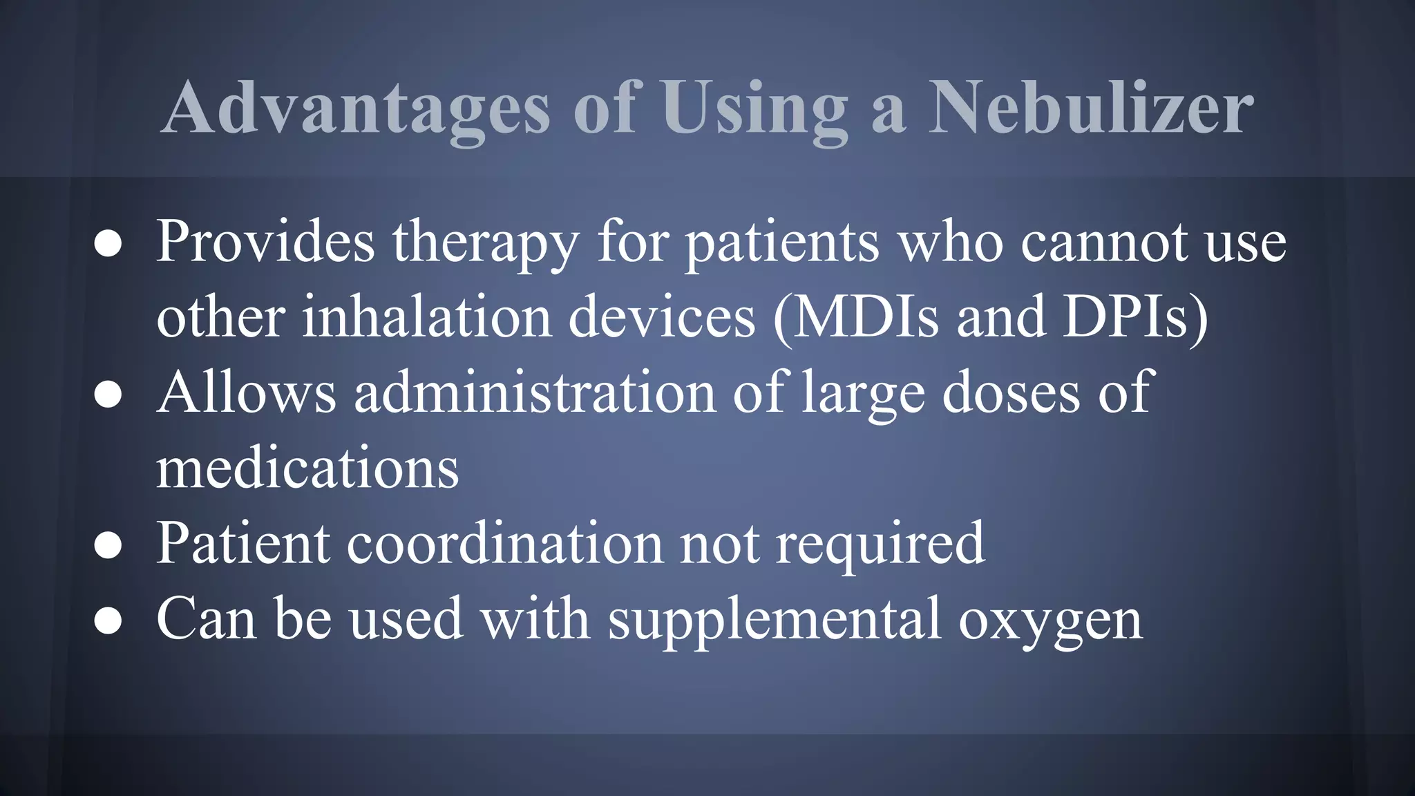 Advantages of Using a Nebulizer
● Provides therapy for patients who cannot use
other inhalation devices (MDIs and DPIs)
● Allows administration of large doses of
medications
● Patient coordination not required
● Can be used with supplemental oxygen
 