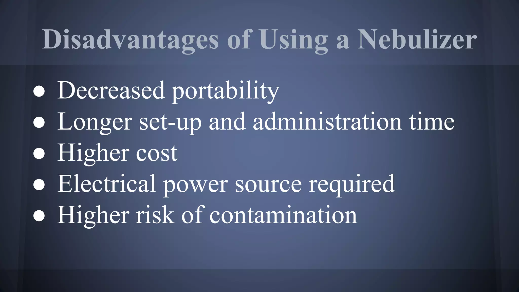 Disadvantages of Using a Nebulizer
● Decreased portability
● Longer set-up and administration time
● Higher cost
● Electrical power source required
● Higher risk of contamination
 