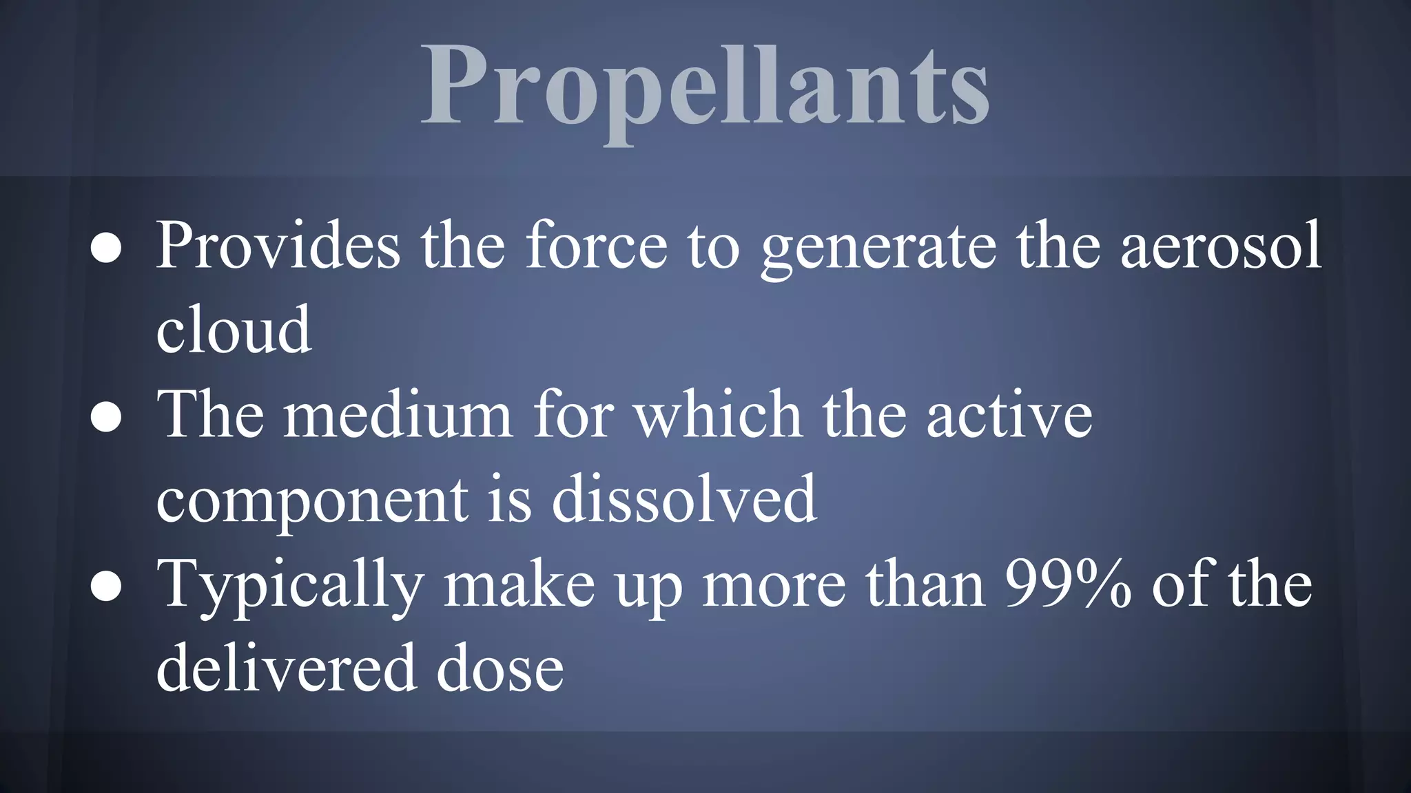 Propellants
● Provides the force to generate the aerosol
cloud
● The medium for which the active
component is dissolved
● Typically make up more than 99% of the
delivered dose
 