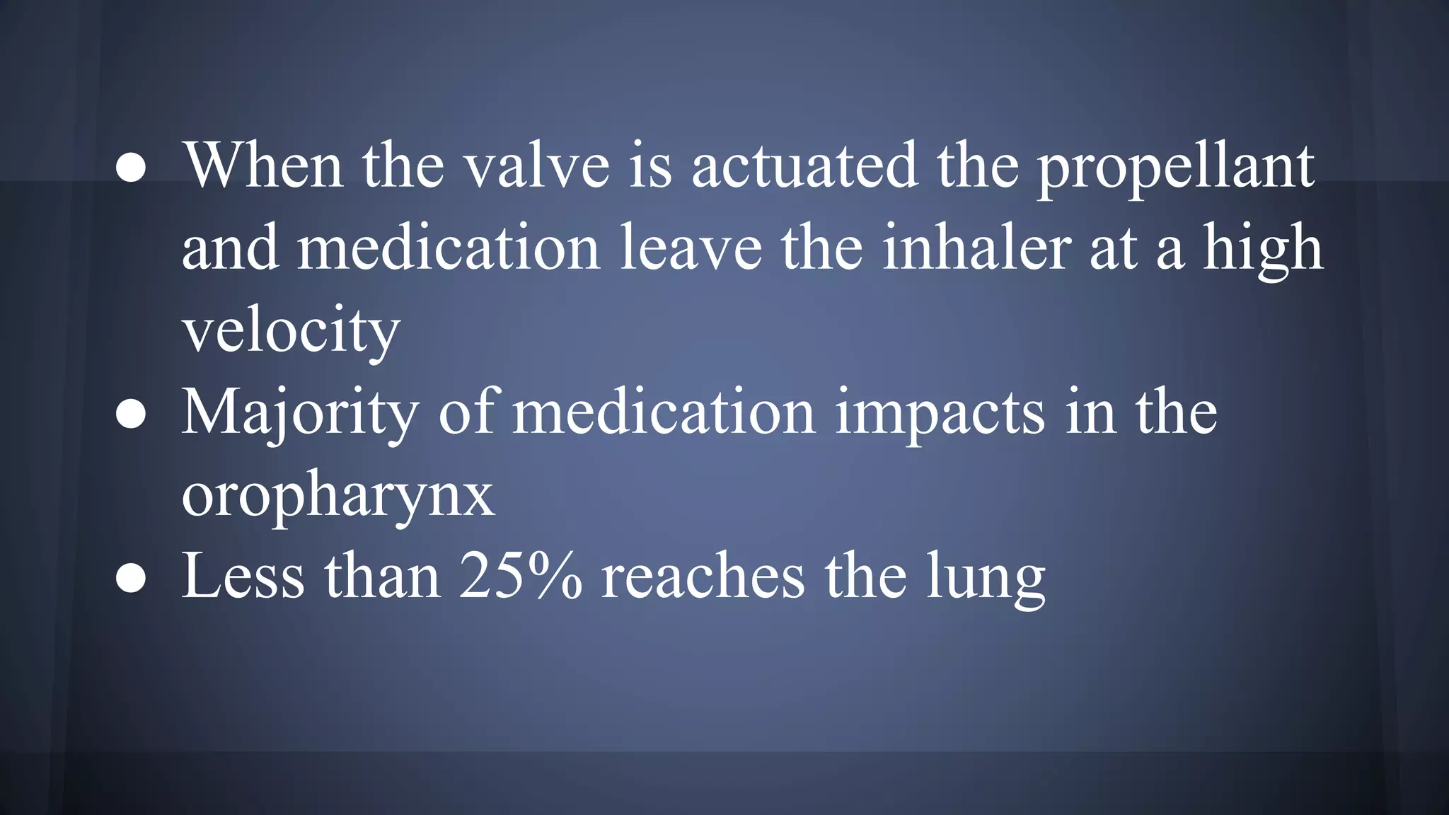 ● When the valve is actuated the propellant
and medication leave the inhaler at a high
velocity
● Majority of medication impacts in the
oropharynx
● Less than 25% reaches the lung
 