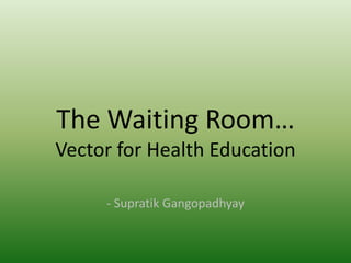 The Waiting Room…
Vector for Health Education
- Supratik Gangopadhyay
 