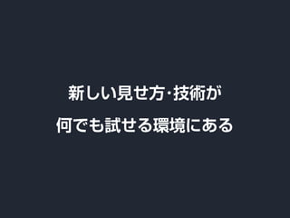 新しい見せ方･技術が
何でも試せる環境にある
 