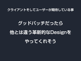 クライアントそしてユーザーが期待している事
グッドパッチだったら
他とは違う革新的なDesignを
やってくれそう
 