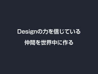 Designの力を信じている
仲間を世界中に作る
 
