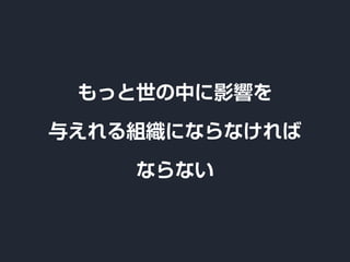 もっと世の中に影響を
与えれる組織にならなければ
ならない
 