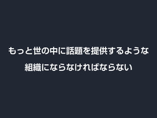 もっと世の中に話題を提供するような
組織にならなければならない
 