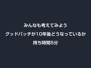 みんなも考えてみよう
グッドパッチが10年後どうなっているか
持ち時間5分
 