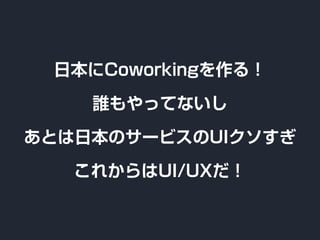日本にCoworkingを作る！
誰もやってないし
あとは日本のサービスのUIクソすぎ
これからはUI/UXだ！
 