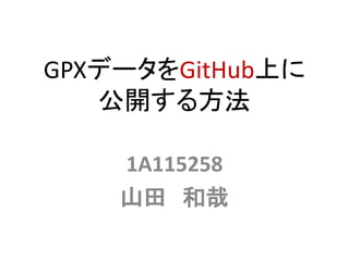 GPXデータをGitHub上に
公開する方法
1A115258
山田 和哉
 