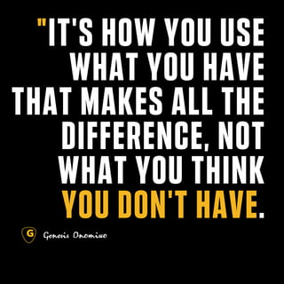 "IT'S HOW YOU USE
WHAT YOU HAVE
THAT MAKES ALL THE
DIFFERENCE, NOT
WHAT YOU THINK
YOU DON'T HAVE.
 