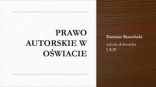 PRAWO
AUTORSKIE W
OŚWIACIE
Damian Skawiński
szkoła doktorska
UKW
 