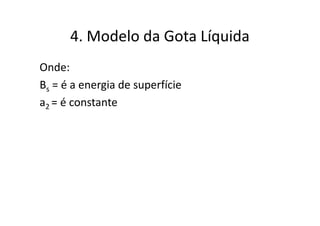 4. Modelo da Gota Líquida
Onde:
Bs = é a energia de superfície
a2 = é constante
 