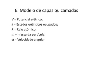 6. Modelo de capas ou camadas
V = Potencial elétrico;
k = Estados quânticos ocupados;
R = Raio atômico;
m = massa da partícula;
ω = Velocidade angular
 