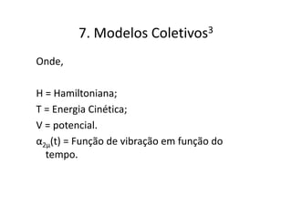7. Modelos     Coletivos 3


Onde,

H = Hamiltoniana;
T = Energia Cinética;
V = potencial.
α2μ(t) = Função de vibração em função do
  tempo.
 