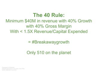 The 40 Rule:
Minimum $40M in revenue with 40% Growth
with 40% Gross Margin
With < 1.5X Revenue/Capital Expended
= #Breakawaygrowth
Only 510 on the planet
 