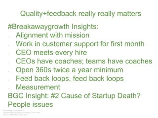 Quality+feedback really really matters
#Breakawaygrowth Insights:
• Alignment with mission
• Work in customer support for first month
• CEO meets every hire
• CEOs have coaches; teams have coaches
• Open 360s twice a year minimum
• Feed back loops, feed back loops
• Measurement
BGC Insight: #2 Cause of Startup Death?
People issues
 