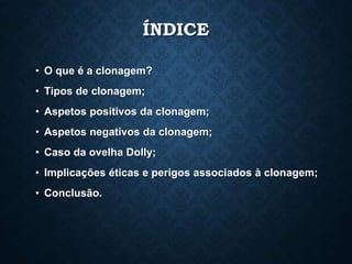 ÍNDICE
• O que é a clonagem?
• Tipos de clonagem;
• Aspetos positivos da clonagem;
• Aspetos negativos da clonagem;
• Caso da ovelha Dolly;
• Implicações éticas e perigos associados à clonagem;
• Conclusão.
 