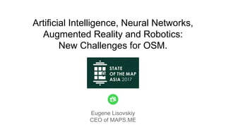 Eugene Lisovskiy
CEO of MAPS.ME
Artificial Intelligence, Neural Networks,
Augmented Reality and Robotics:
New Challenges for OSM.
 