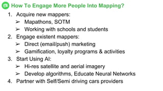 1. Acquire new mappers:
➢ Mapathons, SOTM
➢ Working with schools and students
2. Engage existent mappers:
➢ Direct (email/...