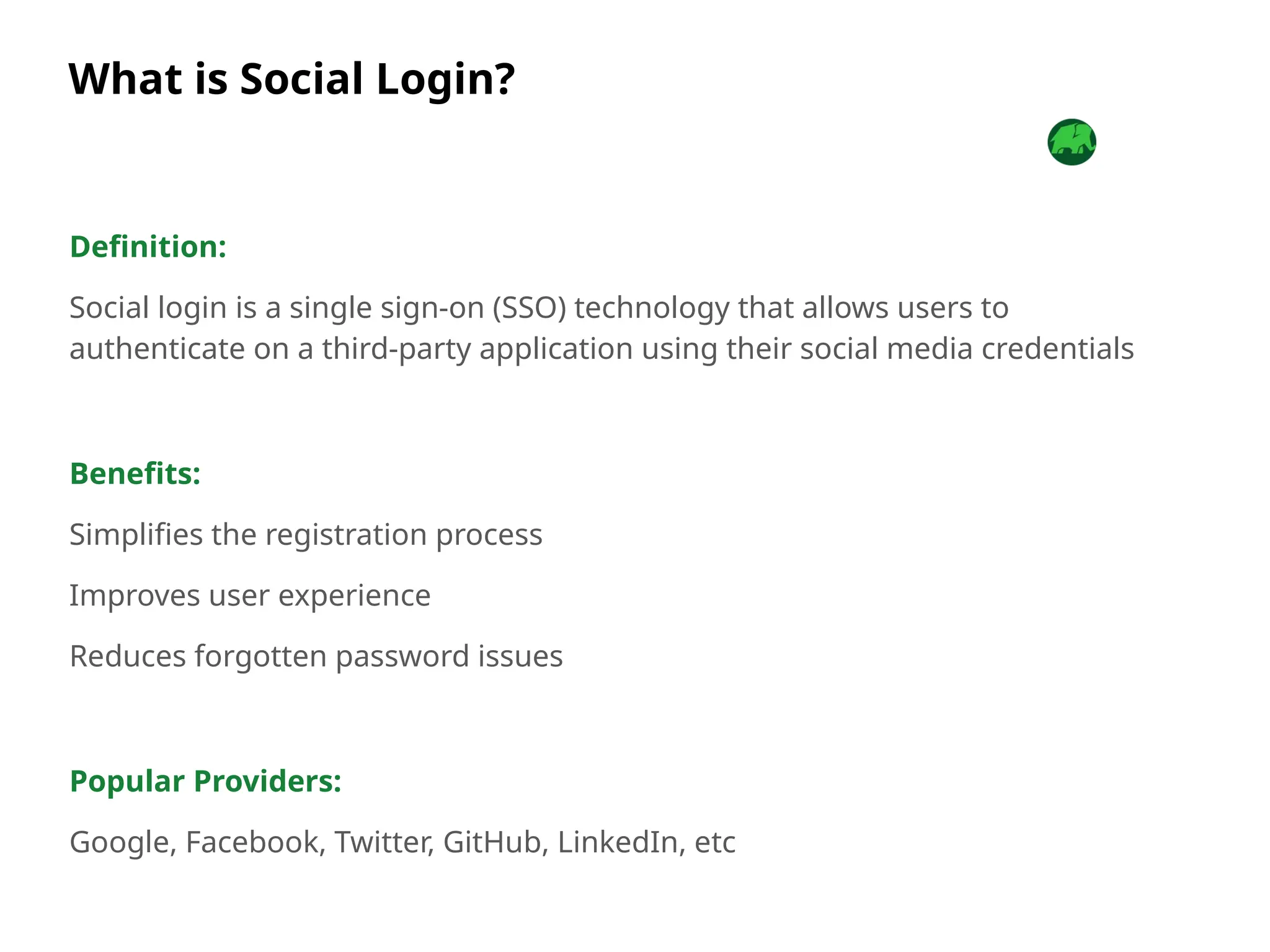What is Social Login?
Definition:
Social login is a single sign-on (SSO) technology that allows users to
authenticate on a third-party application using their social media credentials
Benefits:
Simplifies the registration process
Improves user experience
Reduces forgotten password issues
Popular Providers:
Google, Facebook, Twitter, GitHub, LinkedIn, etc
 