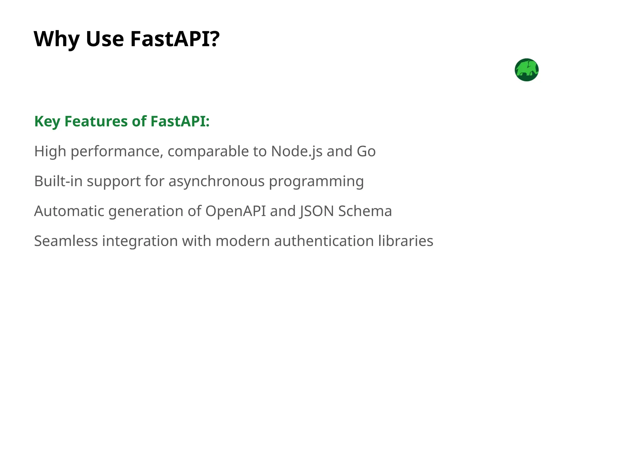 Why Use FastAPI?
Key Features of FastAPI:
High performance, comparable to Node.js and Go
Built-in support for asynchronous programming
Automatic generation of OpenAPI and JSON Schema
Seamless integration with modern authentication libraries
 