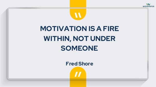 “
”
MOTIVATION IS A FIRE
WITHIN, NOT UNDER
SOMEONE
Fred Shore
 