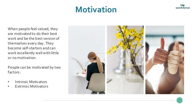 Motivation
When people feel valued, they
are motivated to do their best
work and be the best version of
themselves every day. They
become self-starters and can
work excellently well with little
or no motivation.
People can be motivated by two
factors:
• Intrinsic Motivators
• Extrinsic Motivators
 