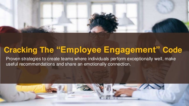 Cracking The “Employee Engagement” Code
Proven strategies to create teams where individuals perform exceptionally well, make
useful recommendations and share an emotionally connection.
 