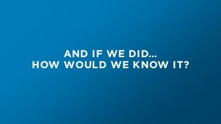 AND IF WE DID…
HOW WOULD WE KNOW IT?
 