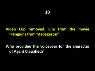 Video Clip removed. Clip from the movie
‘Penguins from Madagascar’.
Who provided the voiceover for the character
of Agent Classified?
10
 
