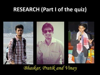 RESEARCH (Part I of the quiz)
Bhaskar, Pratik and Vinay
 