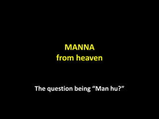 MANNA
from heaven
The question being “Man hu?”
 