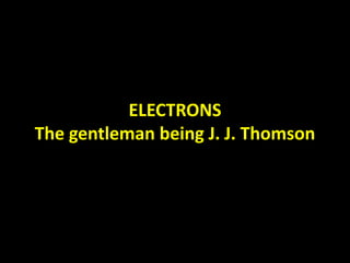 ELECTRONS
The gentleman being J. J. Thomson
 