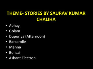 THEME- STORIES BY SAURAV KUMAR
CHALIHA
• Abhay
• Golam
• Duporiya (Afternoon)
• Barcarolle
• Manna
• Bonsai
• Ashant Electron
 
