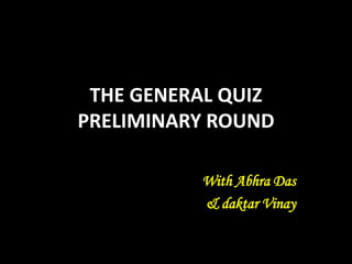 THE GENERAL QUIZ
PRELIMINARY ROUND
With Abhra Das
& daktar Vinay
 