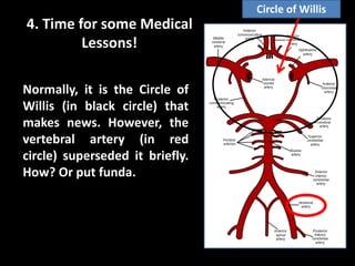 4. Time for some Medical
Lessons!
Normally, it is the Circle of
Willis (in black circle) that
makes news. However, the
vertebral artery (in red
circle) superseded it briefly.
How? Or put funda.
Circle of Willis
 
