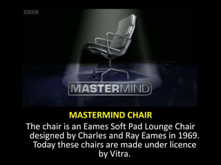 MASTERMIND CHAIR
The chair is an Eames Soft Pad Lounge Chair
designed by Charles and Ray Eames in 1969.
Today these chairs are made under licence
by Vitra.
 