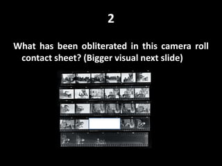 2
What has been obliterated in this camera roll
contact sheet? (Bigger visual next slide)
 
