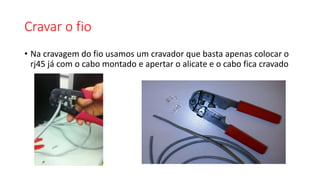 Cravar o fio
• Na cravagem do fio usamos um cravador que basta apenas colocar o
rj45 já com o cabo montado e apertar o alicate e o cabo fica cravado
 