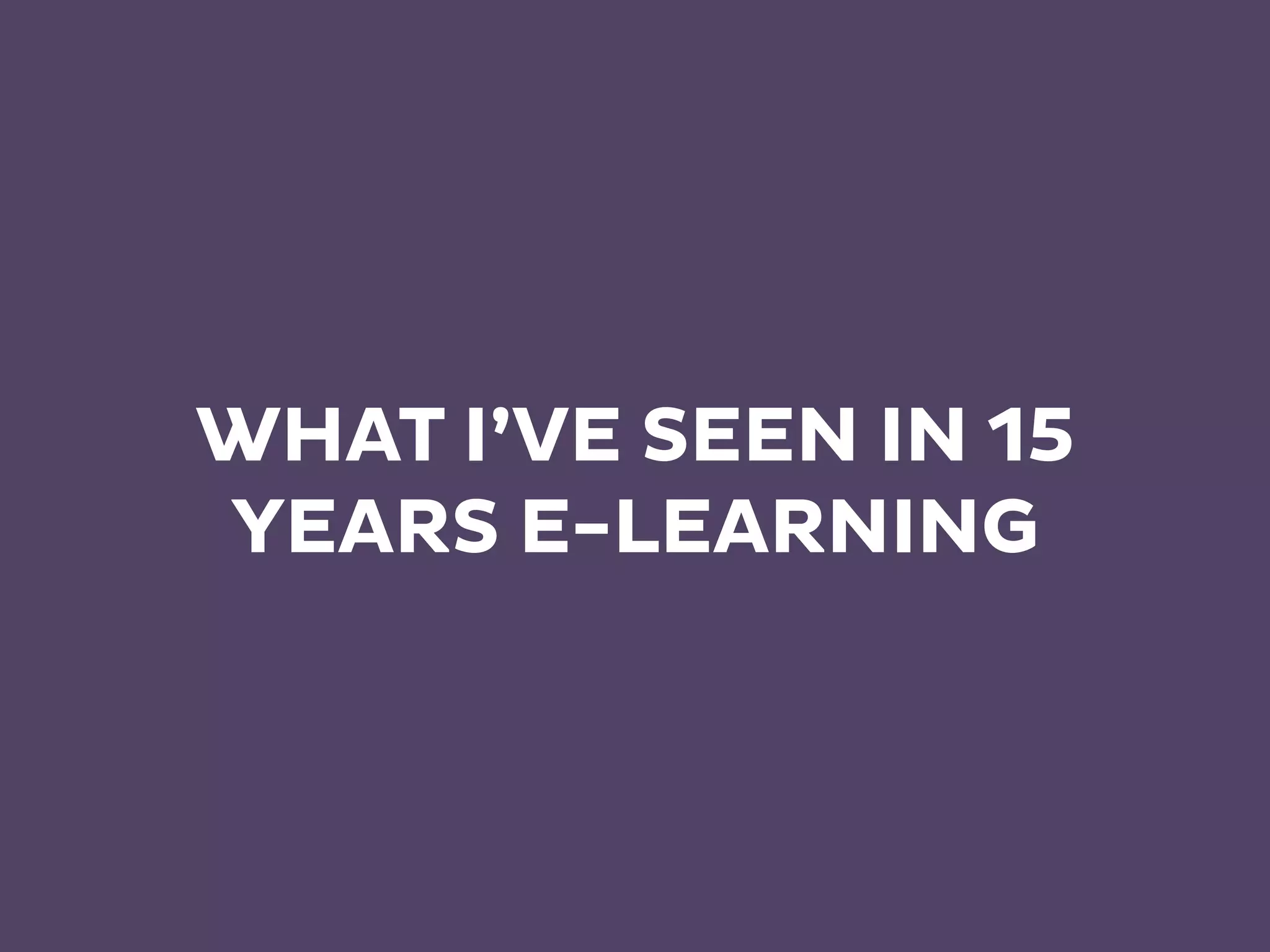 WHAT I’VE SEEN IN 15
YEARS E-LEARNING
 