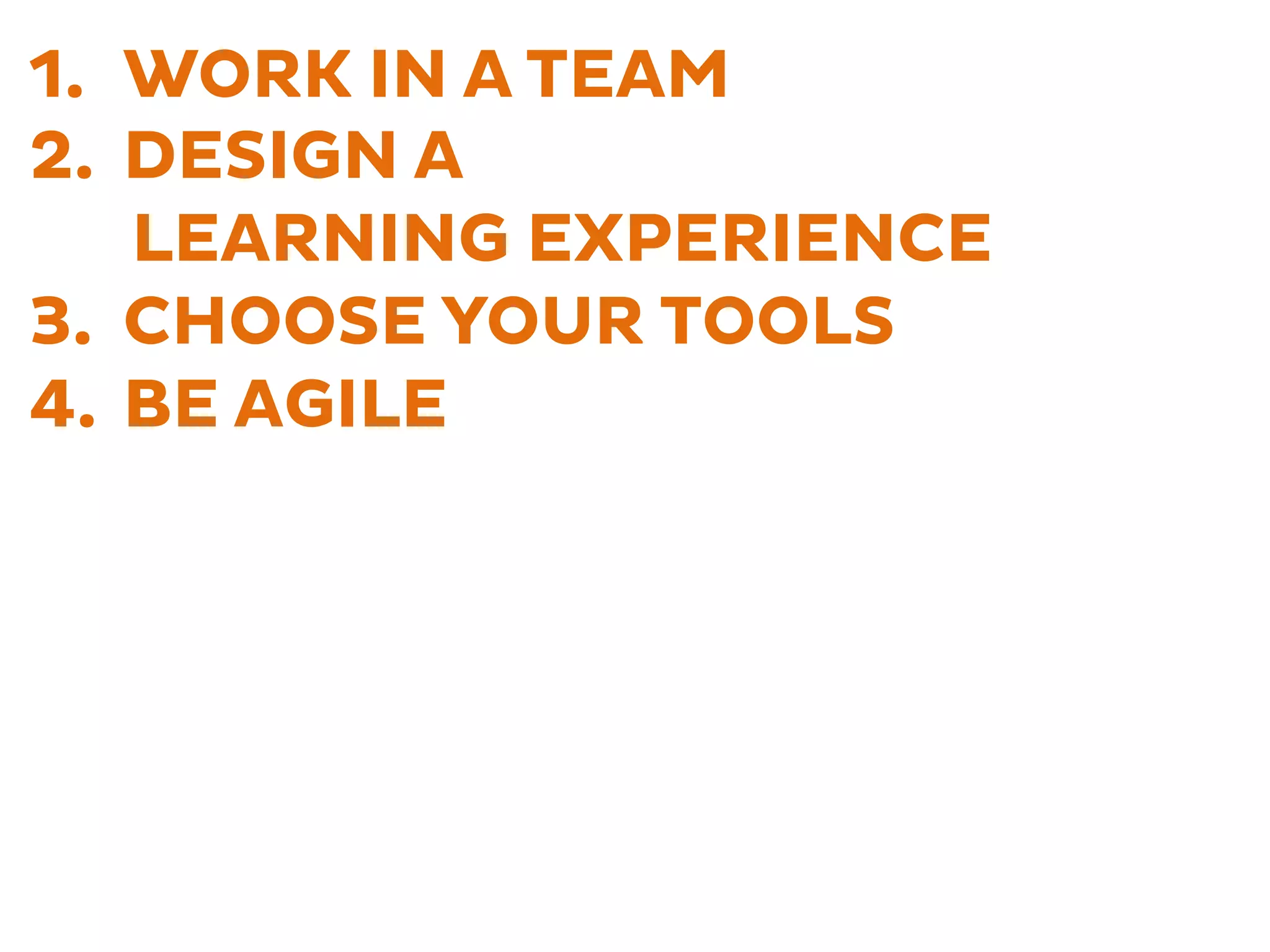 1.  WORK IN A TEAM
2.  DESIGN A
LEARNING EXPERIENCE
3.  CHOOSE YOUR TOOLS
4.  BE AGILE
 