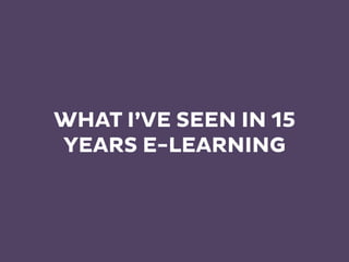 WHAT I’VE SEEN IN 15
YEARS E-LEARNING
 
