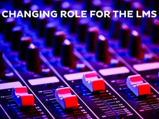 CHANGING ROLE FOR THE LMS
 