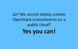 So? We cannot deploy custom
OpenStack environments on a
public cloud?
Yes you can!
 
