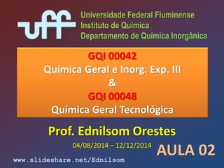 QUÍMICA GERAL
Escola de Engenharia Industrial Metalúrgica
Universidade Federal Fluminense
Volta Redonda - RJ
Prof. Dr. Ednilsom Orestes
25/04/2016 – 06/08/2016 AULA 02
 
